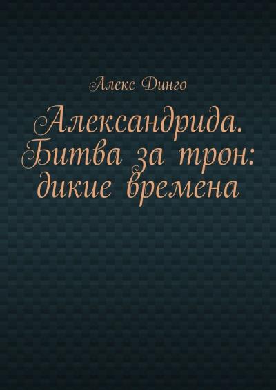 Книга Александрида. Битва за трон: дикие времена (Алекс Динго)